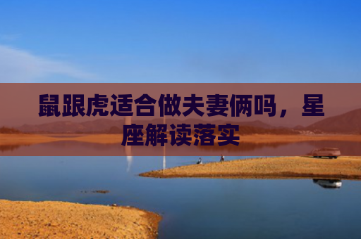 鼠跟虎适合做夫妻俩吗，星座解读落实