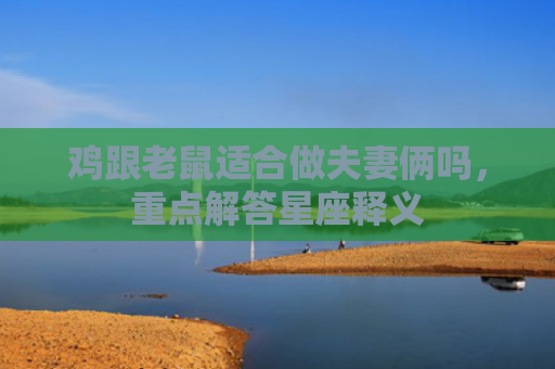 鸡跟老鼠适合做夫妻俩吗，重点解答星座释义