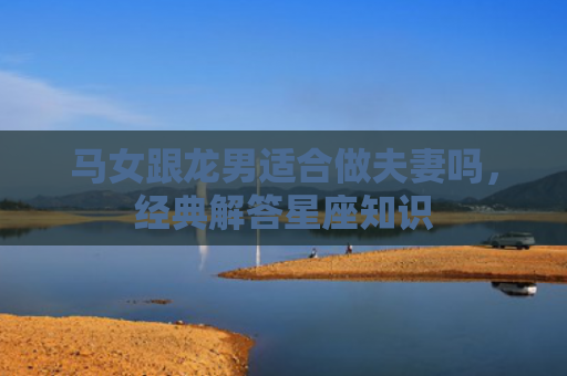 马女跟龙男适合做夫妻吗，经典解答星座知识