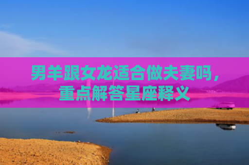 男羊跟女龙适合做夫妻吗，重点解答星座释义