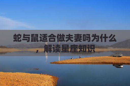 蛇与鼠适合做夫妻吗为什么，解读星座知识