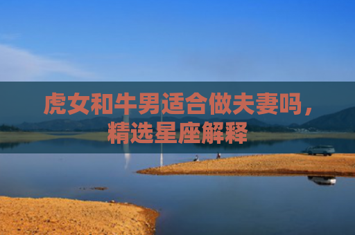虎女和牛男适合做夫妻吗，精选星座解释