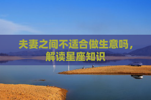 夫妻之间不适合做生意吗，解读星座知识