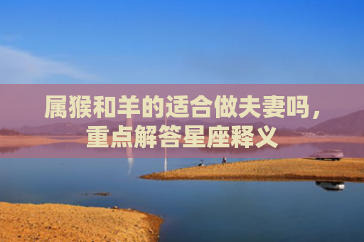 属猴和羊的适合做夫妻吗，重点解答星座释义