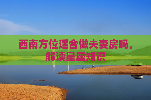 西南方位适合做夫妻房吗，解读星座知识