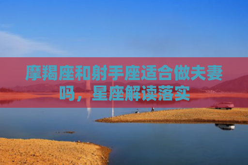 摩羯座和射手座适合做夫妻吗，星座解读落实