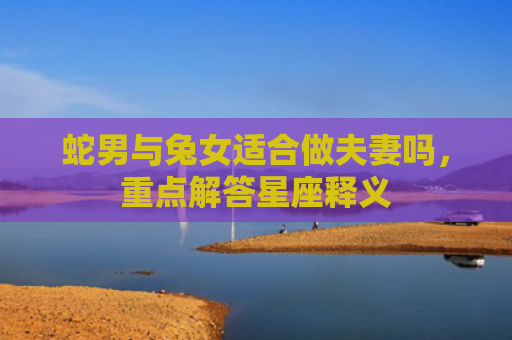 蛇男与兔女适合做夫妻吗，重点解答星座释义