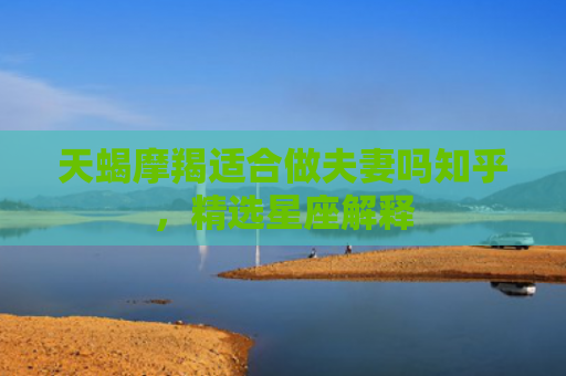 天蝎摩羯适合做夫妻吗知乎，精选星座解释