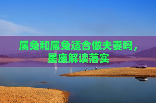 属兔和属兔适合做夫妻吗，星座解读落实