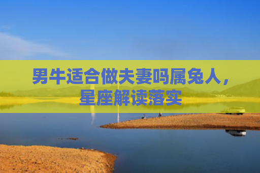 男牛适合做夫妻吗属兔人，星座解读落实
