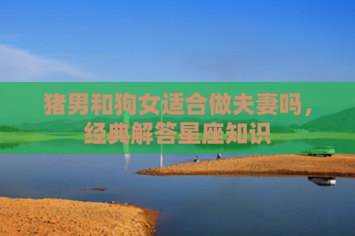 猪男和狗女适合做夫妻吗，经典解答星座知识