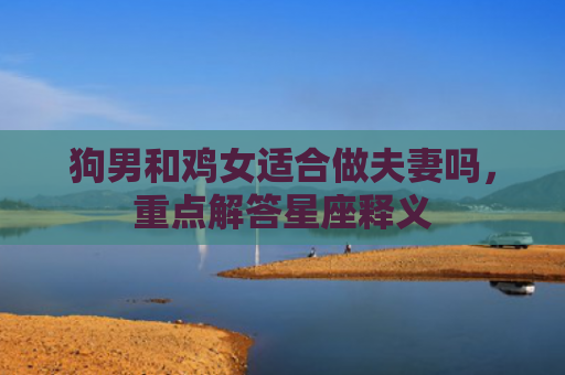 狗男和鸡女适合做夫妻吗，重点解答星座释义