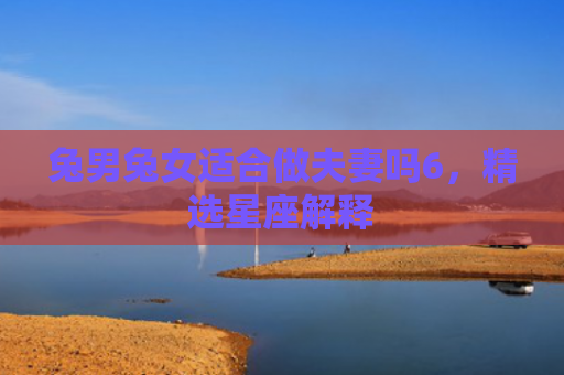 兔男兔女适合做夫妻吗6，精选星座解释