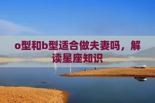 o型和b型适合做夫妻吗，解读星座知识
