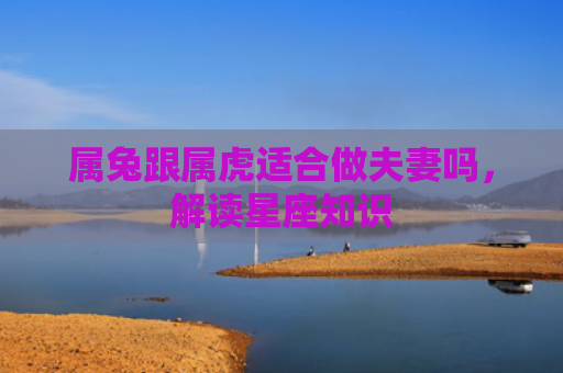 属兔跟属虎适合做夫妻吗，解读星座知识