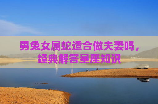 男兔女属蛇适合做夫妻吗，经典解答星座知识
