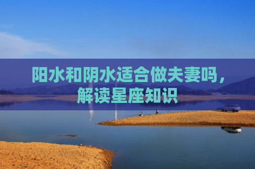 阳水和阴水适合做夫妻吗，解读星座知识