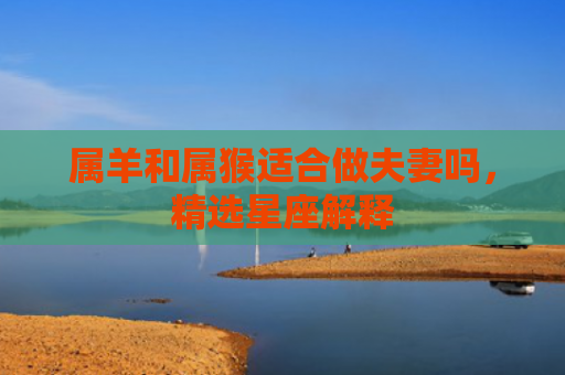 属羊和属猴适合做夫妻吗，精选星座解释