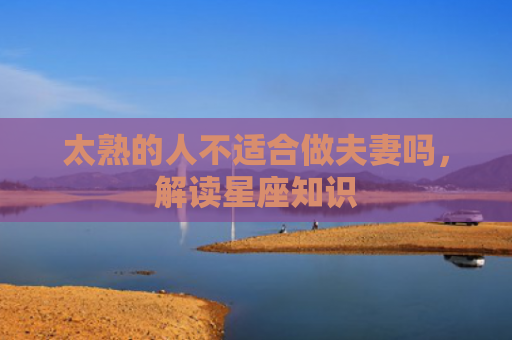 太熟的人不适合做夫妻吗，解读星座知识