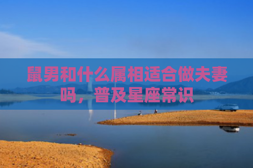 鼠男和什么属相适合做夫妻吗，普及星座常识