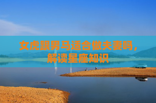 女虎跟男马适合做夫妻吗，解读星座知识
