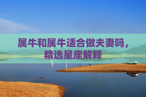 属牛和属牛适合做夫妻吗，精选星座解释