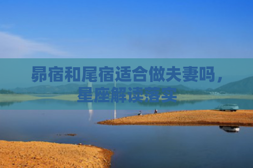昴宿和尾宿适合做夫妻吗，星座解读落实