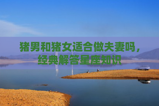 猪男和猪女适合做夫妻吗，经典解答星座知识