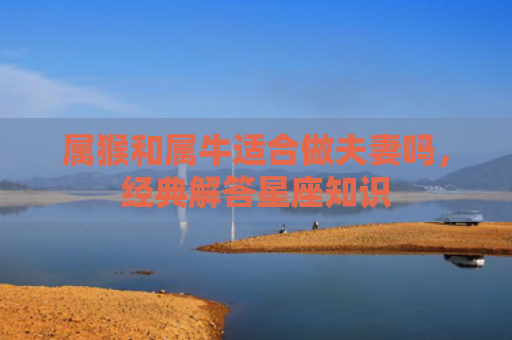 属猴和属牛适合做夫妻吗，经典解答星座知识