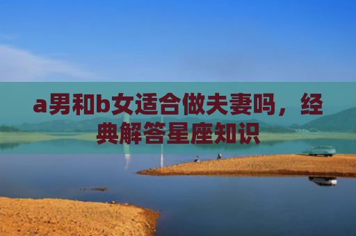 a男和b女适合做夫妻吗，经典解答星座知识