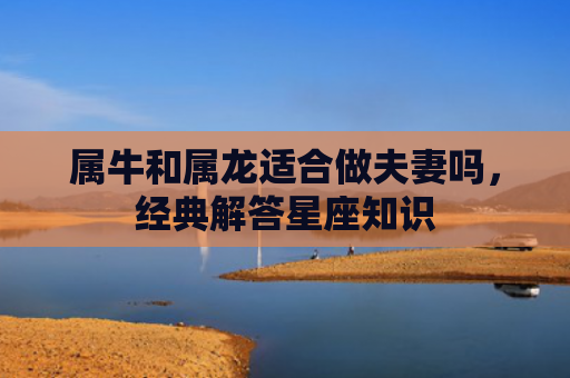 属牛和属龙适合做夫妻吗，经典解答星座知识