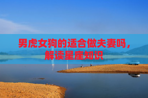 男虎女狗的适合做夫妻吗，解读星座知识
