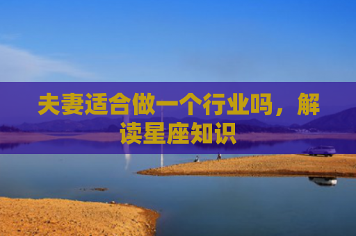 夫妻适合做一个行业吗，解读星座知识