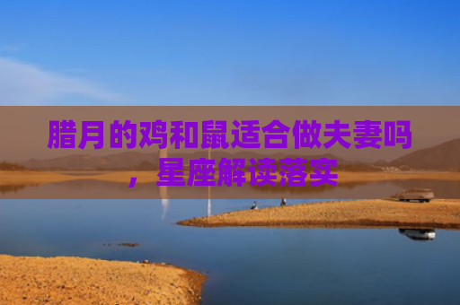 腊月的鸡和鼠适合做夫妻吗，星座解读落实