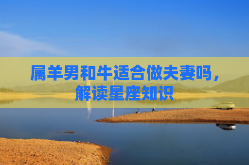 属羊男和牛适合做夫妻吗，解读星座知识