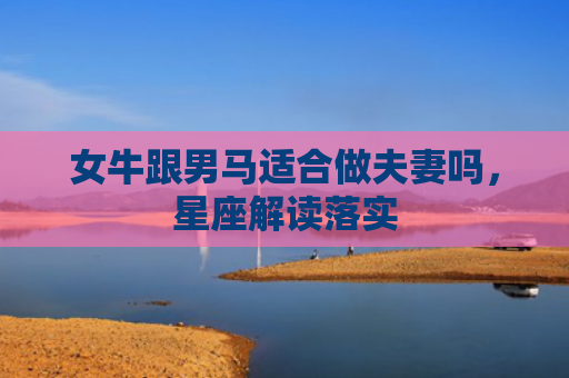 女牛跟男马适合做夫妻吗，星座解读落实