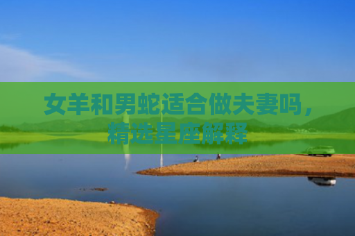 女羊和男蛇适合做夫妻吗，精选星座解释