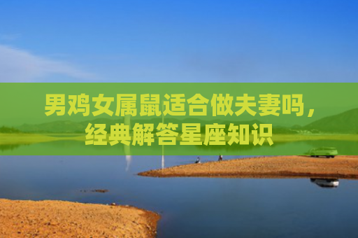 男鸡女属鼠适合做夫妻吗，经典解答星座知识