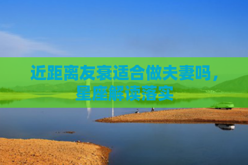 近距离友衰适合做夫妻吗，星座解读落实