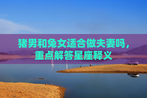 猪男和兔女适合做夫妻吗，重点解答星座释义
