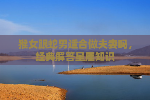 猴女跟蛇男适合做夫妻吗，经典解答星座知识