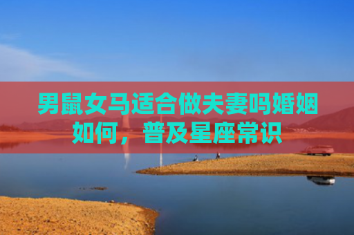 男鼠女马适合做夫妻吗婚姻如何，普及星座常识