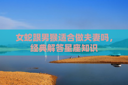 女蛇跟男猴适合做夫妻吗，经典解答星座知识