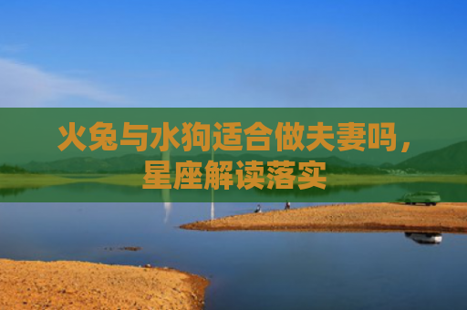 火兔与水狗适合做夫妻吗，星座解读落实