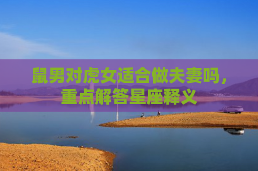 鼠男对虎女适合做夫妻吗，重点解答星座释义