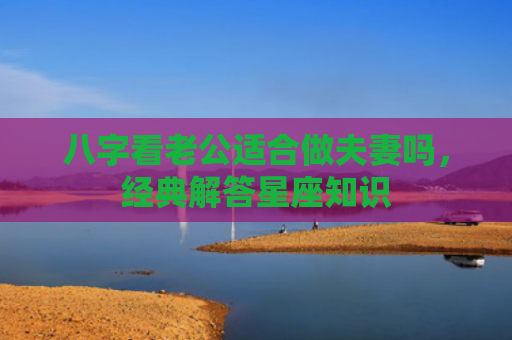 八字看老公适合做夫妻吗，经典解答星座知识