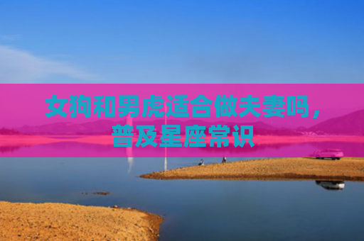 女狗和男虎适合做夫妻吗，普及星座常识