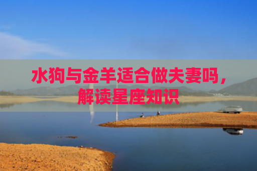 水狗与金羊适合做夫妻吗，解读星座知识