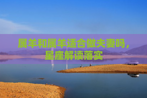属羊和属羊适合做夫妻吗，星座解读落实