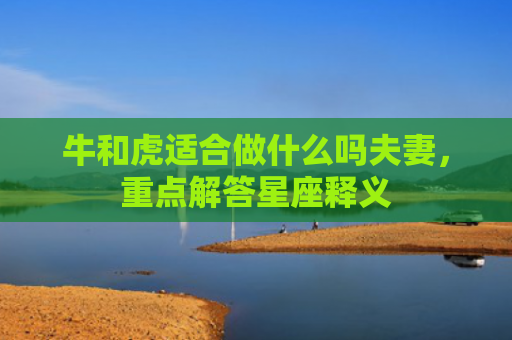 牛和虎适合做什么吗夫妻，重点解答星座释义